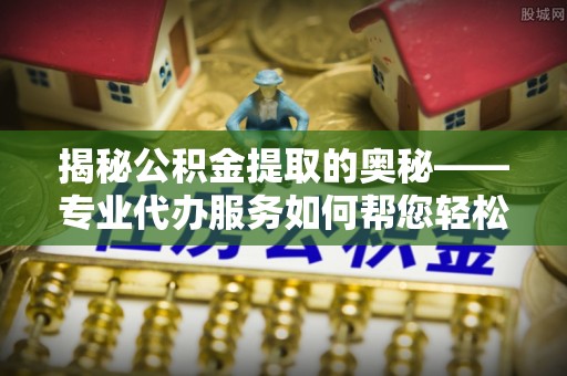 禅城揭秘公积金提取的奥秘——专业代办服务如何帮您轻松搞定