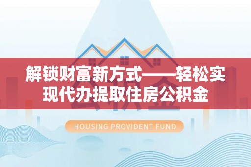 禅城解锁财富新方式——轻松实现代办提取住房公积金