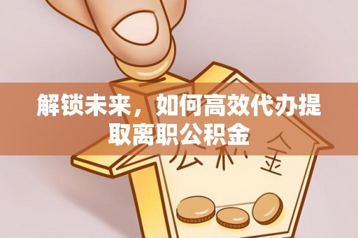 禅城解锁未来，如何高效代办提取离职公积金