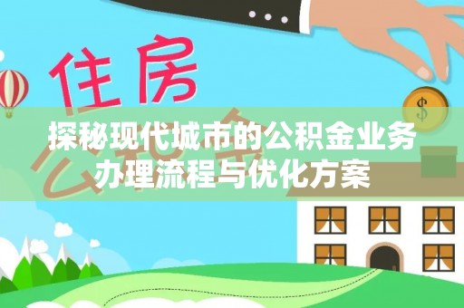 禅城探秘现代城市的公积金业务办理流程与优化方案