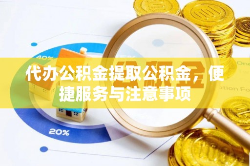 禅城代办公积金提取公积金，便捷服务与注意事项