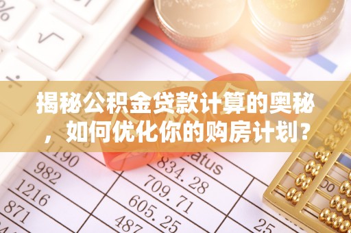 禅城揭秘公积金贷款计算的奥秘，如何优化你的购房计划？