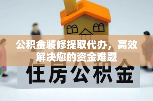 禅城公积金装修提取代办，高效解决您的资金难题