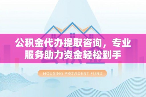 禅城公积金代办提取咨询，专业服务助力资金轻松到手