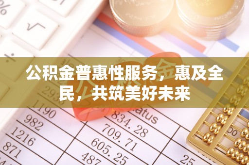 禅城公积金普惠性服务，惠及全民，共筑美好未来