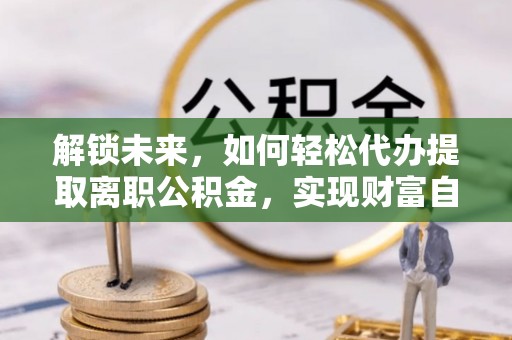 禅城解锁未来，如何轻松代办提取离职公积金，实现财富自由的第一步