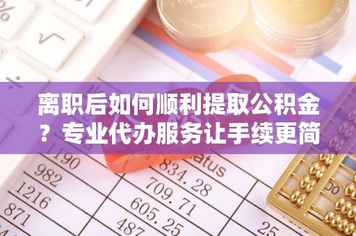 禅城离职后如何顺利提取公积金？专业代办服务让手续更简单