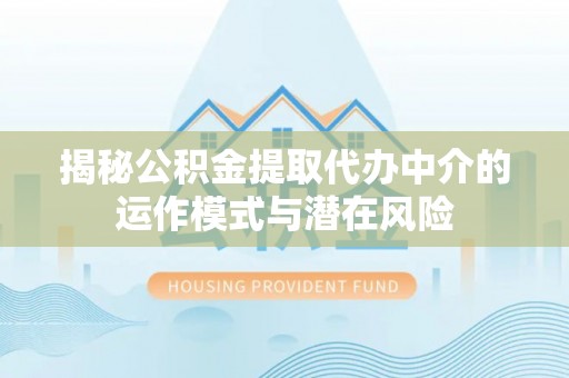 禅城揭秘公积金提取代办中介的运作模式与潜在风险
