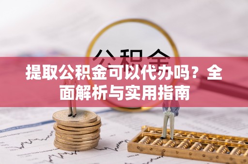 禅城提取公积金可以代办吗？全面解析与实用指南