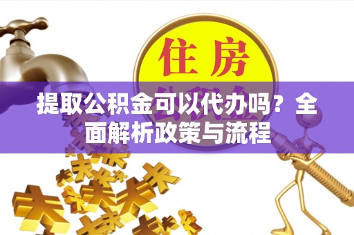禅城提取公积金可以代办吗？全面解析政策与流程