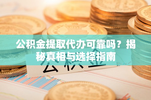 禅城公积金提取代办可靠吗？揭秘真相与选择指南