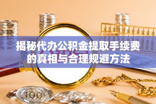 禅城揭秘代办公积金提取手续费的真相与合理规避方法