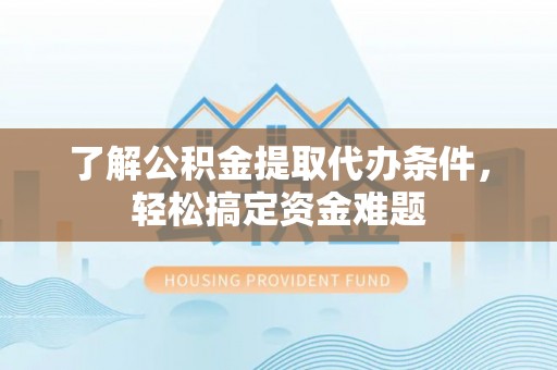 禅城了解公积金提取代办条件，轻松搞定资金难题