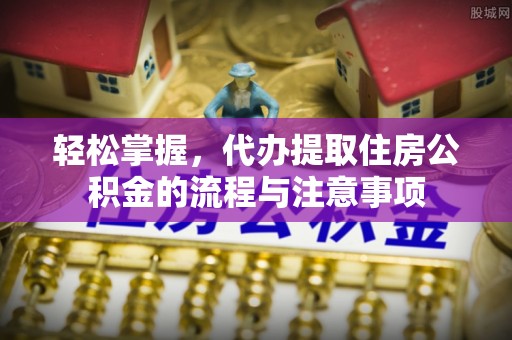 禅城轻松掌握，代办提取住房公积金的流程与注意事项