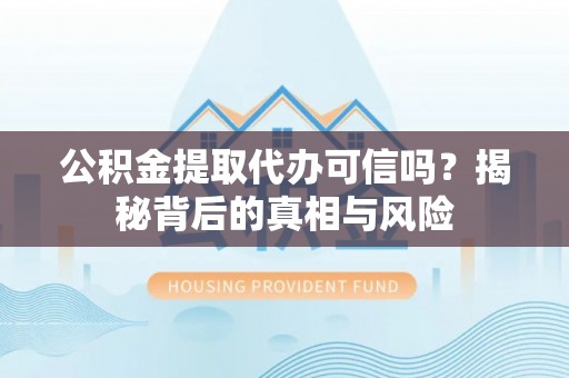 禅城公积金提取代办可信吗？揭秘背后的真相与风险