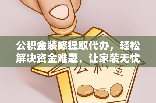 禅城公积金装修提取代办，轻松解决资金难题，让家装无忧