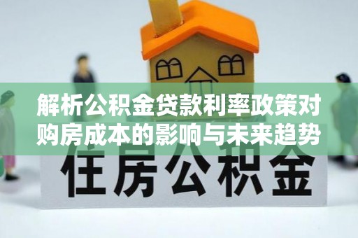 禅城解析公积金贷款利率政策对购房成本的影响与未来趋势