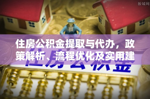 禅城住房公积金提取与代办，政策解析、流程优化及实用建议