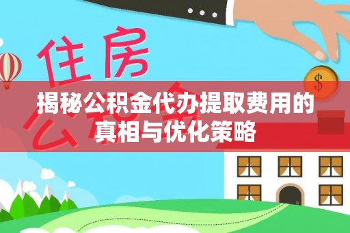 禅城揭秘公积金代办提取费用的真相与优化策略