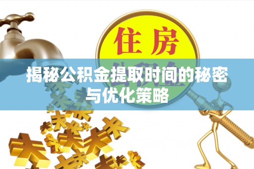 禅城揭秘公积金提取时间的秘密与优化策略