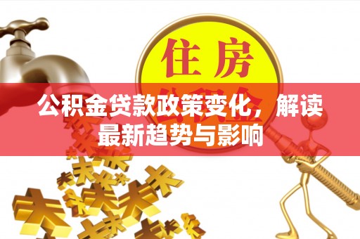禅城公积金贷款政策变化，解读最新趋势与影响