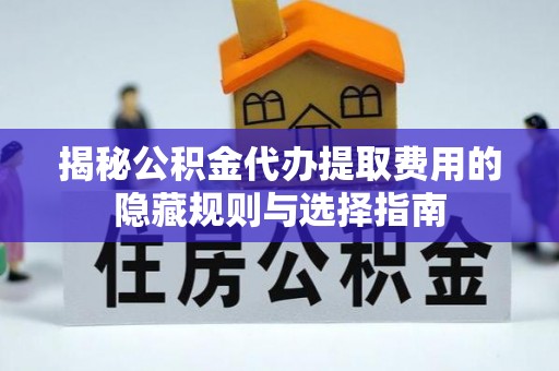 禅城揭秘公积金代办提取费用的隐藏规则与选择指南
