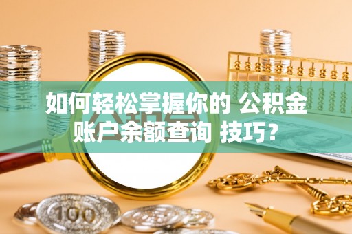 禅城如何轻松掌握你的 公积金账户余额查询 技巧？