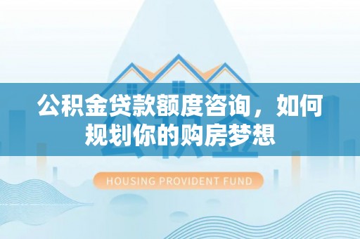 禅城公积金贷款额度咨询，如何规划你的购房梦想