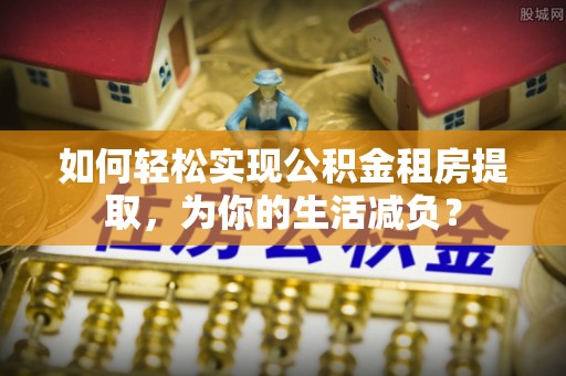 禅城如何轻松实现公积金租房提取，为你的生活减负？