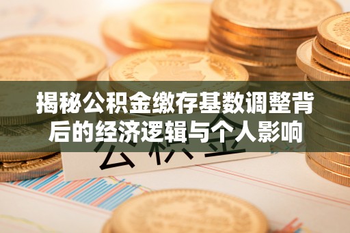 禅城揭秘公积金缴存基数调整背后的经济逻辑与个人影响