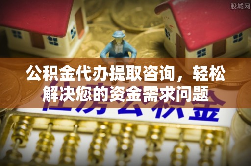 禅城公积金代办提取咨询，轻松解决您的资金需求问题