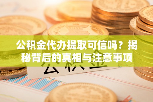 禅城公积金代办提取可信吗？揭秘背后的真相与注意事项