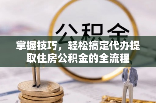 禅城掌握技巧，轻松搞定代办提取住房公积金的全流程