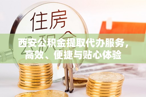 禅城西安公积金提取代办服务，高效、便捷与贴心体验