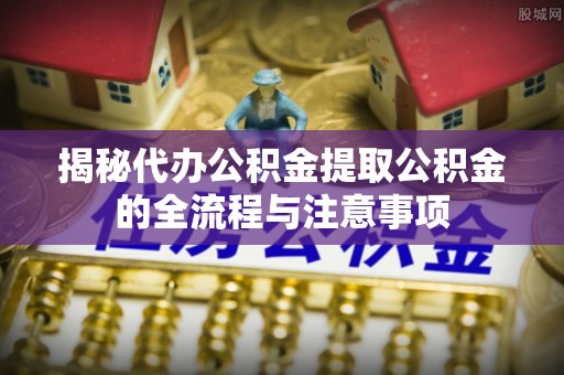 禅城揭秘代办公积金提取公积金的全流程与注意事项