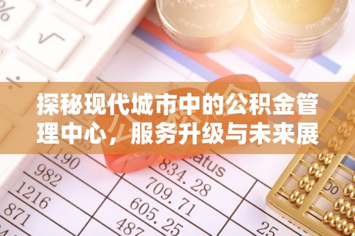 禅城探秘现代城市中的公积金管理中心，服务升级与未来展望