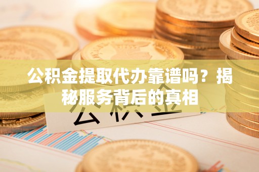 禅城公积金提取代办靠谱吗？揭秘服务背后的真相