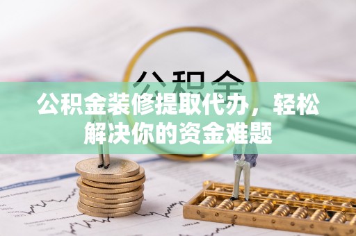 禅城公积金装修提取代办，轻松解决你的资金难题