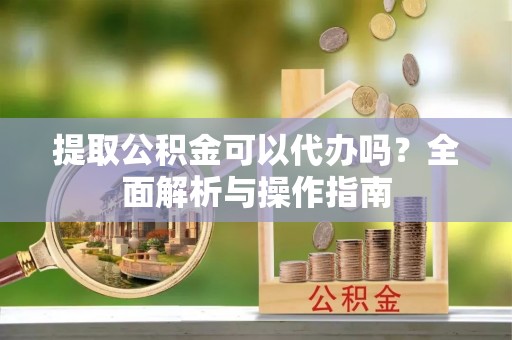禅城提取公积金可以代办吗？全面解析与操作指南
