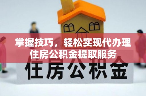 禅城掌握技巧，轻松实现代办理住房公积金提取服务