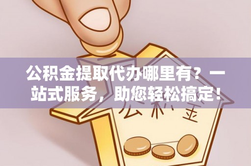 禅城公积金提取代办哪里有？一站式服务，助您轻松搞定！