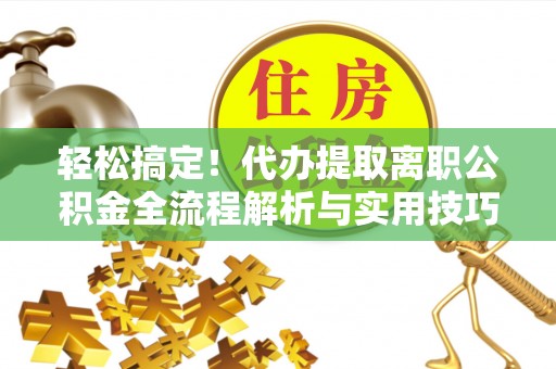 禅城轻松搞定！代办提取离职公积金全流程解析与实用技巧