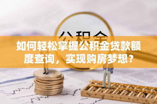禅城如何轻松掌握公积金贷款额度查询，实现购房梦想？