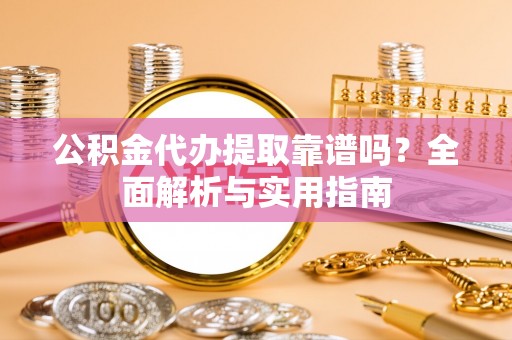 禅城公积金代办提取靠谱吗？全面解析与实用指南