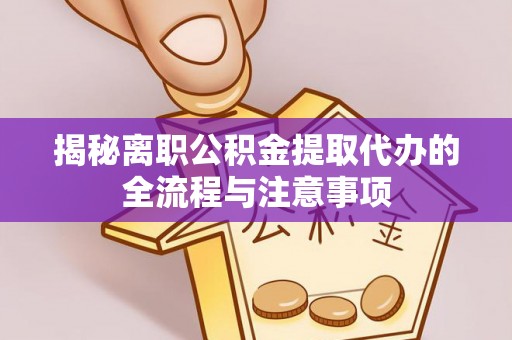 禅城揭秘离职公积金提取代办的全流程与注意事项