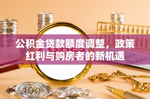 禅城公积金贷款额度调整，政策红利与购房者的新机遇