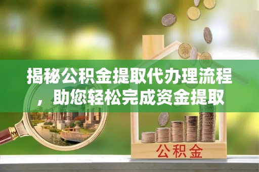 禅城揭秘公积金提取代办理流程，助您轻松完成资金提取