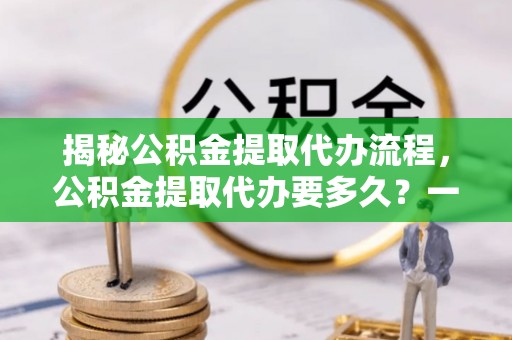 禅城揭秘公积金提取代办流程，公积金提取代办要多久？一文读懂
