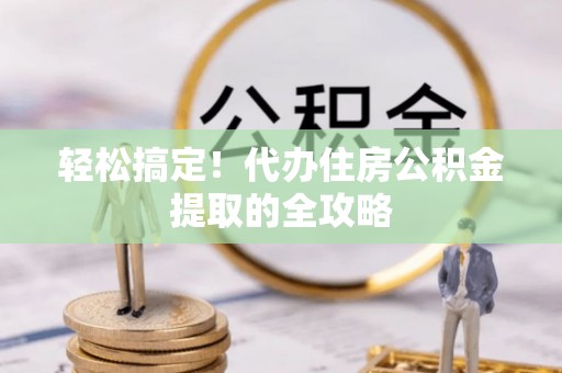 禅城轻松搞定！代办住房公积金提取的全攻略