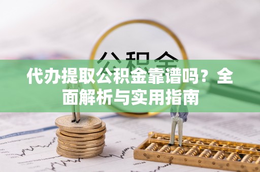 禅城代办提取公积金靠谱吗？全面解析与实用指南